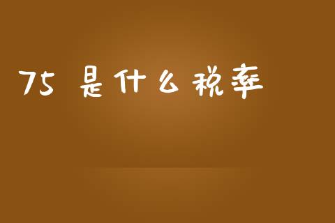 75 是什么税率_https://www.apanben.com_在线喊单_第1张