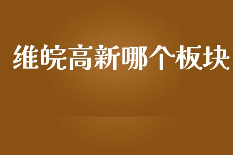 维皖高新哪个板块_https://www.apanben.com_财经资讯_第1张
