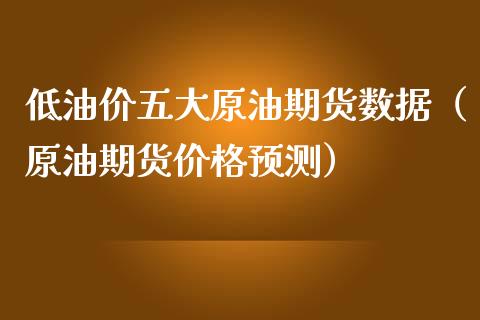 低油价五大原油期货数据（原油期货价格预测）_https://www.apanben.com_国际期货_第1张