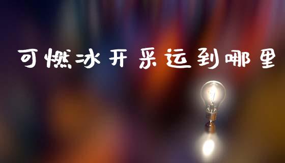 可燃冰开采运到哪里_https://www.apanben.com_财经资讯_第1张