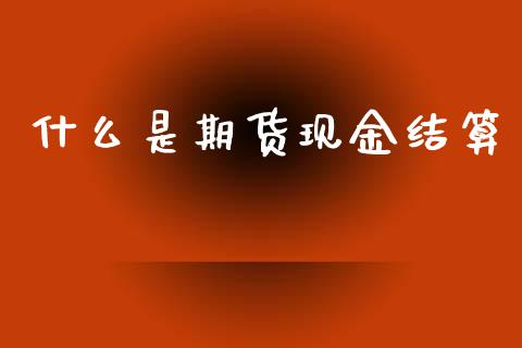 什么是期货现金结算_https://www.apanben.com_财经资讯_第1张
