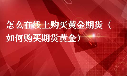 怎么在线上购买黄金期货（如何购买期货黄金）_https://www.apanben.com_在线喊单_第1张