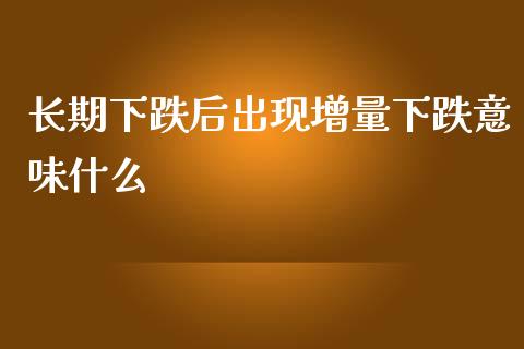 长期下跌后出现增量下跌意味什么_https://www.apanben.com_在线喊单_第1张