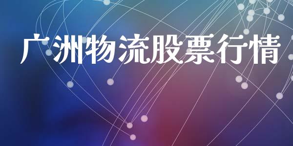 广洲物流股票行情_https://www.apanben.com_股市分析_第1张