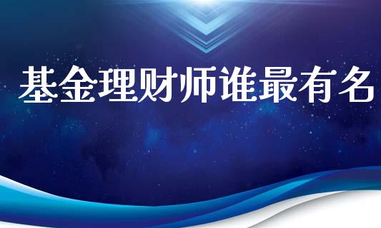 基金理财师谁最有名_https://www.apanben.com_国际财经_第1张