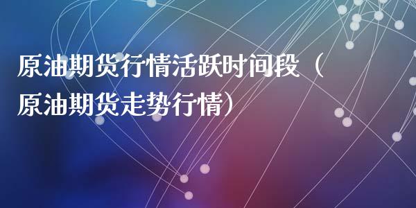 原油期货行情活跃时间段（原油期货走势行情）_https://www.apanben.com_期货学院_第1张