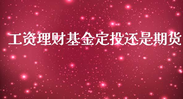 工资理财基金定投还是期货_https://www.apanben.com_财经资讯_第1张