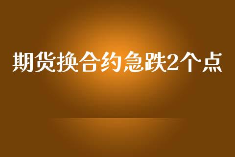 期货换合约急跌2个点_https://www.apanben.com_国际期货_第1张