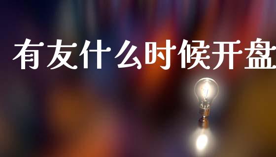 有友什么时候开盘_https://www.apanben.com_国际财经_第1张