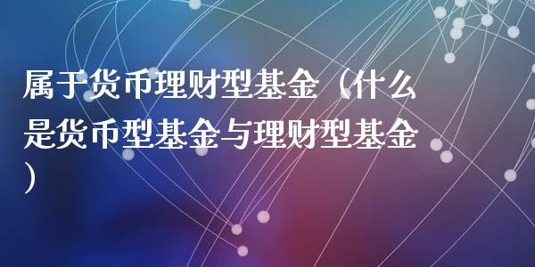 属于货币理财型基金（什么是货币型基金与理财型基金）_https://www.apanben.com_财经资讯_第1张