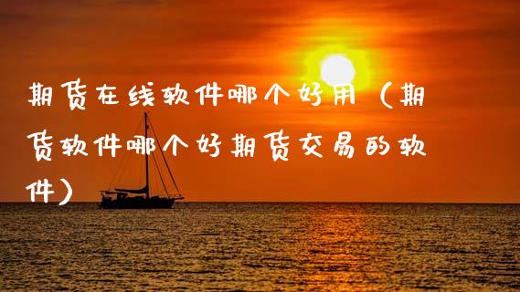期货在线软件哪个好用（期货软件哪个好期货交易的软件）_https://www.apanben.com_在线喊单_第1张