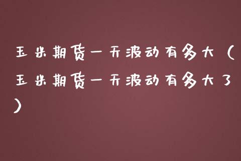 玉米期货一天波动有多大（玉米期货一天波动有多大了）_https://www.apanben.com_国际期货_第1张