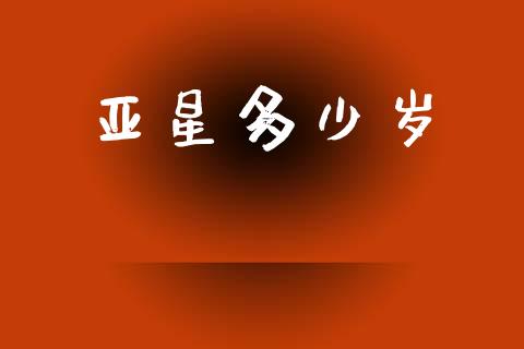 亚星多少岁_https://www.apanben.com_国际财经_第1张