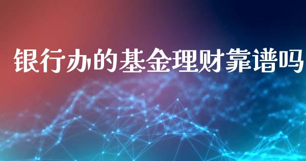 银行办的基金理财靠谱吗_https://www.apanben.com_财经资讯_第1张