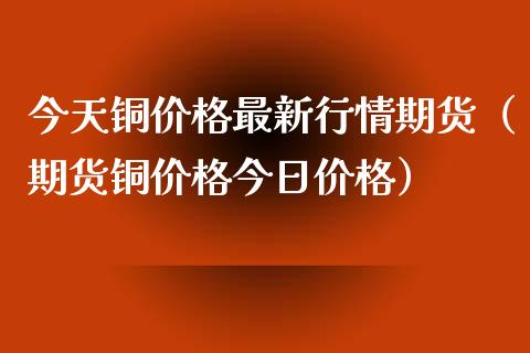 今天铜价格最新行情期货（期货铜价格今日价格）_https://www.apanben.com_国际期货_第1张
