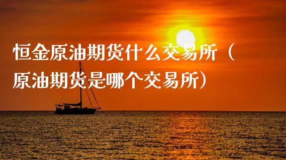 恒金原油期货什么交易所（原油期货是哪个交易所）_https://www.apanben.com_国际期货_第1张