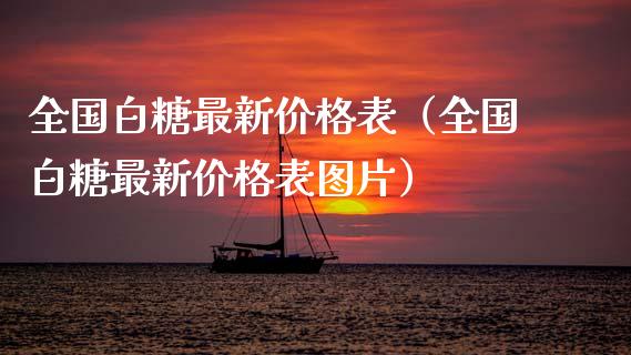 全国白糖最新价格表（全国白糖最新价格表图片）_https://www.apanben.com_国际期货_第1张