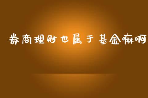 券商理财也属于基金嘛啊_https://www.apanben.com_财经资讯_第1张