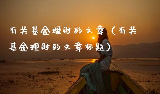有关基金理财的文章（有关基金理财的文章标题）_https://www.apanben.com_财经资讯_第1张