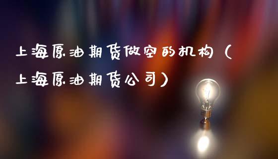 上海原油期货做空的机构（上海原油期货公司）_https://www.apanben.com_国际期货_第1张