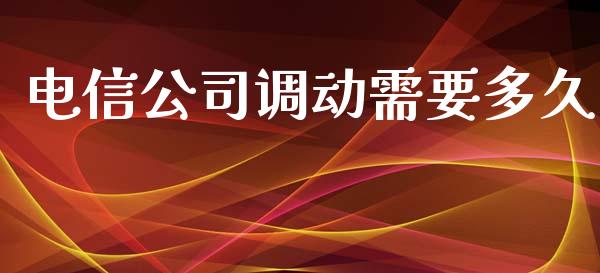 电信公司调动需要多久_https://www.apanben.com_在线喊单_第1张