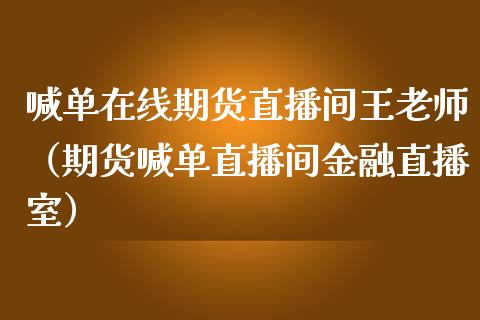 喊单在线期货直播间王老师（期货喊单直播间金融直播室）_https://www.apanben.com_在线喊单_第1张