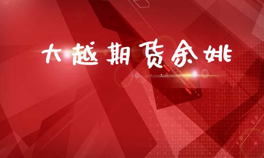 大越期货余姚_https://www.apanben.com_国际财经_第1张