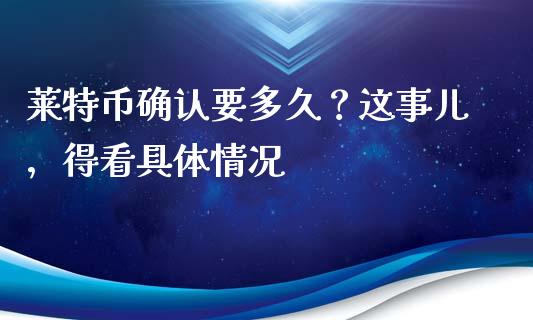 莱特币确认要多久？这事儿，得看具体情况_https://www.apanben.com_财经资讯_第1张