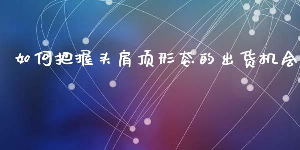 如何把握头肩顶形态的出货机会_https://www.apanben.com_期货学院_第1张