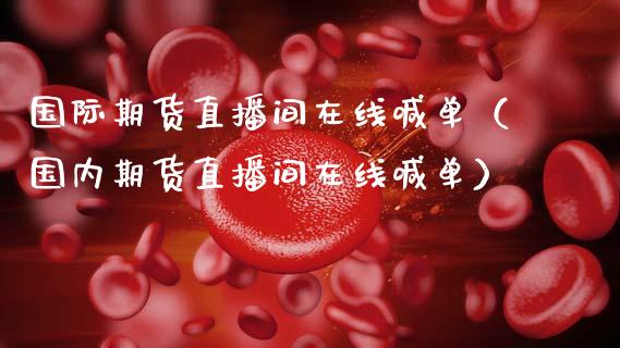 国际期货直播间在线喊单（国内期货直播间在线喊单）_https://www.apanben.com_在线喊单_第1张