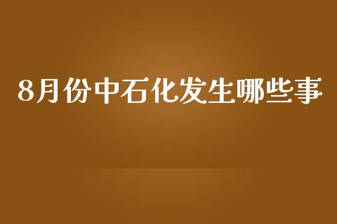 8月份中石化发生哪些事_https://www.apanben.com_财经资讯_第1张