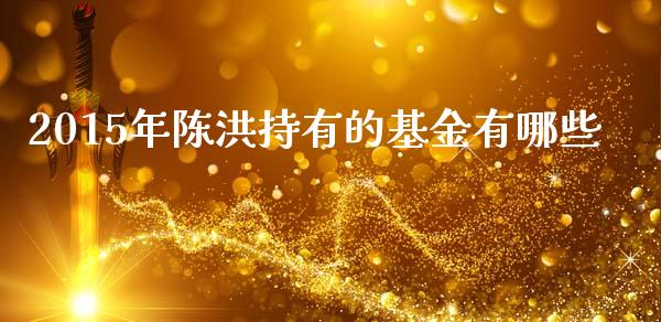 2015年陈洪持有的基金有哪些_https://www.apanben.com_国际财经_第1张