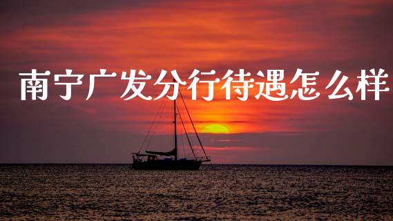 南宁广发分行待遇怎么样_https://www.apanben.com_国际期货_第1张