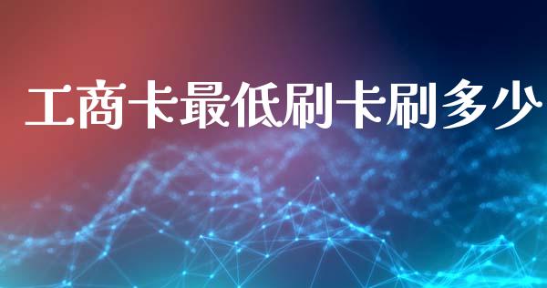 工商卡最低刷卡刷多少_https://www.apanben.com_财经资讯_第1张