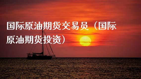 国际原油期货交易员（国际原油期货投资）_https://www.apanben.com_国际期货_第1张