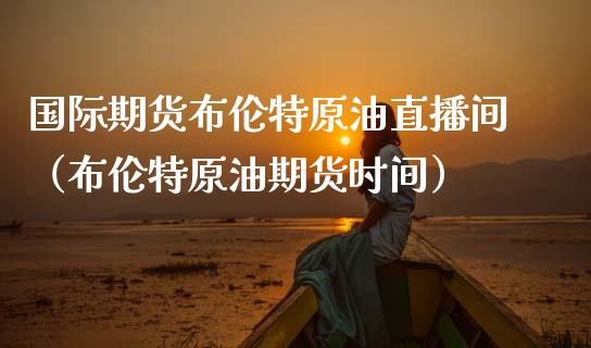 国际期货布伦特原油直播间（布伦特原油期货时间）_https://www.apanben.com_在线喊单_第1张