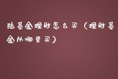 陆基金理财怎么买（理财基金从哪里买）_https://www.apanben.com_国际财经_第1张