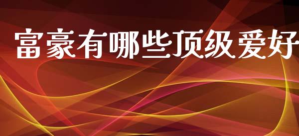 富豪有哪些顶级爱好_https://www.apanben.com_国际期货_第1张