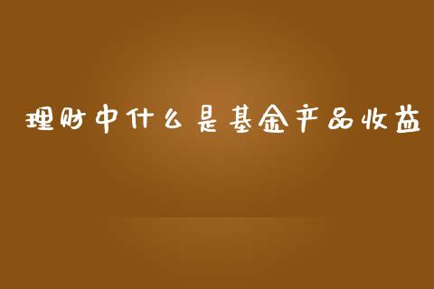 理财中什么是基金产品收益_https://www.apanben.com_财经资讯_第1张