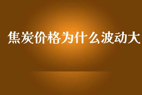 焦炭价格为什么波动大_https://www.apanben.com_在线喊单_第1张