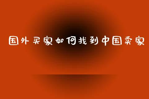 国外买家如何找到中国卖家_https://www.apanben.com_财经资讯_第1张