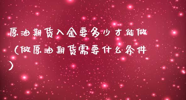 原油期货入金要多少才能做（做原油期货需要什么条件）_https://www.apanben.com_期货学院_第1张