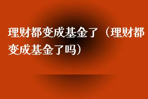 理财都变成基金了（理财都变成基金了吗）_https://www.apanben.com_国际财经_第1张