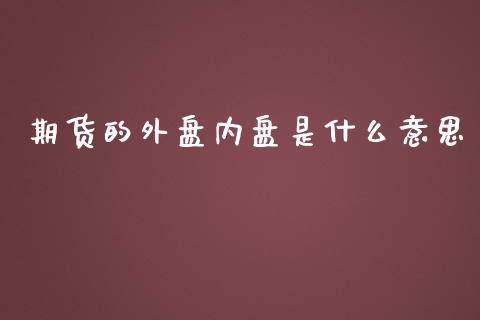 期货的外盘内盘是什么意思_https://www.apanben.com_财经资讯_第1张