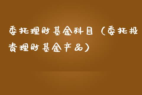 委托理财基金科目（委托投资理财基金产品）_https://www.apanben.com_财经资讯_第1张
