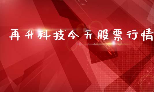 再升科技今天股票行情_https://www.apanben.com_股票怎么玩_第1张