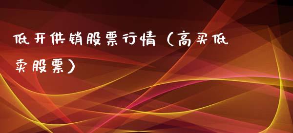 低开供销股票行情（高买低卖股票）_https://www.apanben.com_股票怎么玩_第1张