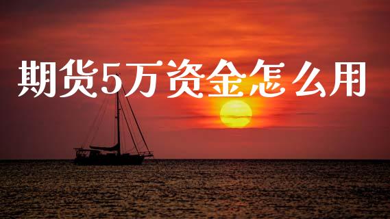 期货5万资金怎么用_https://www.apanben.com_国际财经_第1张