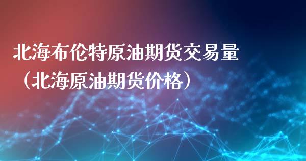 北海布伦特原油期货交易量（北海原油期货价格）_https://www.apanben.com_期货学院_第1张