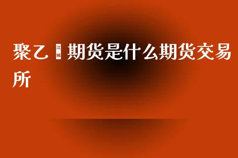 聚乙烯期货是什么期货交易所_https://www.apanben.com_国际期货_第1张